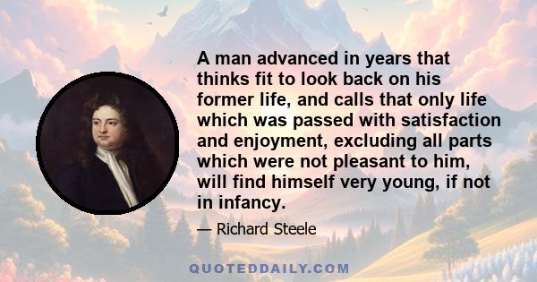 A man advanced in years that thinks fit to look back on his former life, and calls that only life which was passed with satisfaction and enjoyment, excluding all parts which were not pleasant to him, will find himself