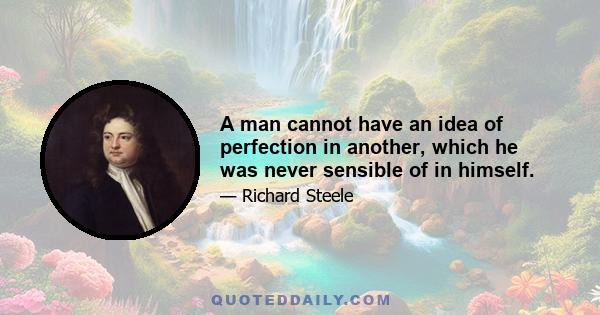 A man cannot have an idea of perfection in another, which he was never sensible of in himself.