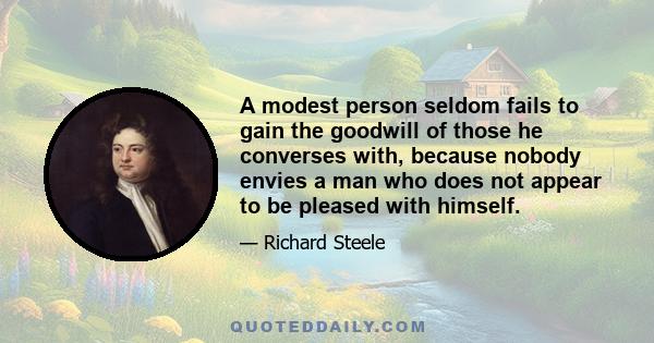 A modest person seldom fails to gain the goodwill of those he converses with, because nobody envies a man who does not appear to be pleased with himself.