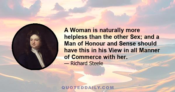 A Woman is naturally more helpless than the other Sex; and a Man of Honour and Sense should have this in his View in all Manner of Commerce with her.