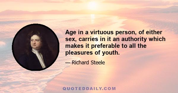 Age in a virtuous person, of either sex, carries in it an authority which makes it preferable to all the pleasures of youth.