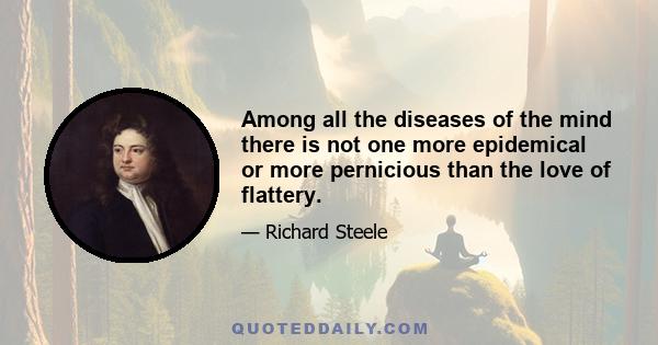 Among all the diseases of the mind there is not one more epidemical or more pernicious than the love of flattery.