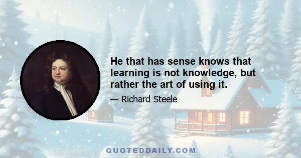 He that has sense knows that learning is not knowledge, but rather the art of using it.