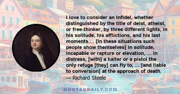 I love to consider an Infidel, whether distinguished by the title of deist, atheist, or free-thinker, by three different lights, in his solitude, his afflictions, and his last moments.... [In these situations such