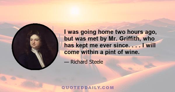 I was going home two hours ago, but was met by Mr. Griffith, who has kept me ever since. . . . I will come within a pint of wine.