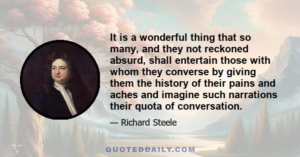 It is a wonderful thing that so many, and they not reckoned absurd, shall entertain those with whom they converse by giving them the history of their pains and aches and imagine such narrations their quota of