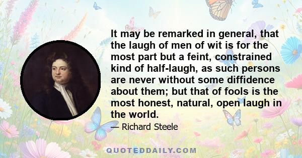 It may be remarked in general, that the laugh of men of wit is for the most part but a feint, constrained kind of half-laugh, as such persons are never without some diffidence about them; but that of fools is the most