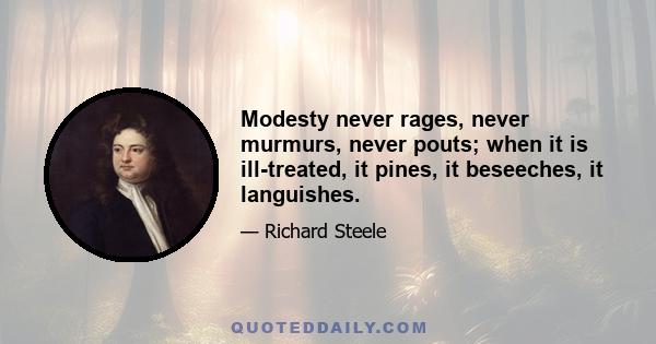 Modesty never rages, never murmurs, never pouts; when it is ill-treated, it pines, it beseeches, it languishes.