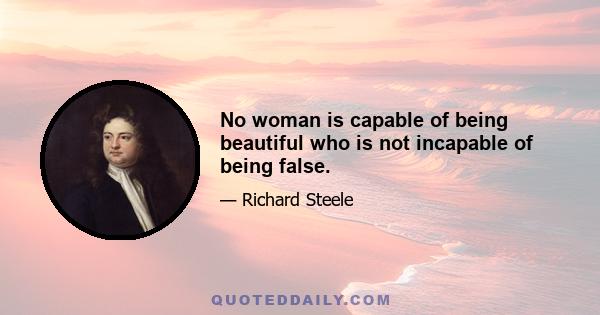 No woman is capable of being beautiful who is not incapable of being false.