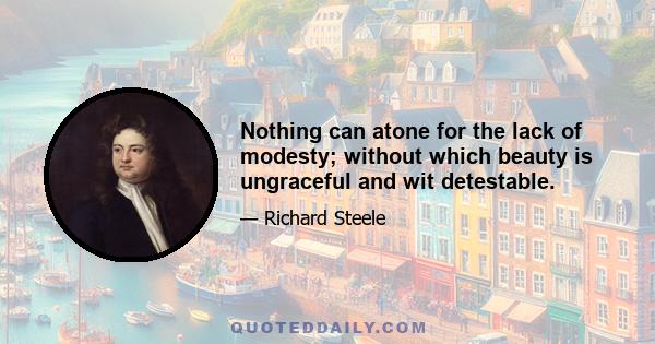 Nothing can atone for the lack of modesty; without which beauty is ungraceful and wit detestable.