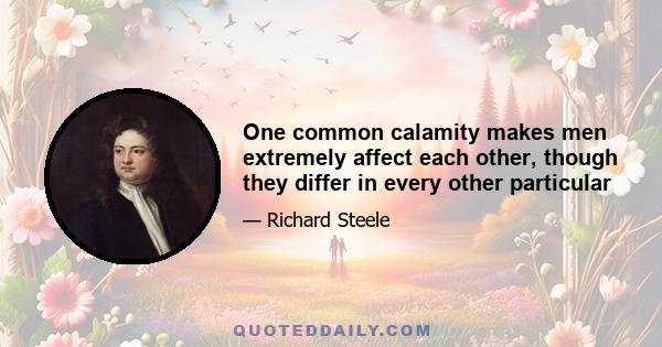 One common calamity makes men extremely affect each other, though they differ in every other particular