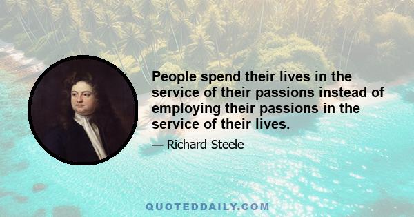 People spend their lives in the service of their passions instead of employing their passions in the service of their lives.