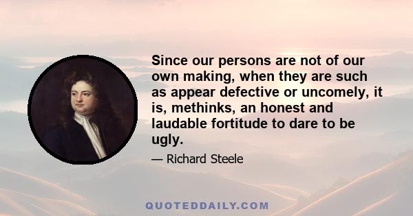 Since our persons are not of our own making, when they are such as appear defective or uncomely, it is, methinks, an honest and laudable fortitude to dare to be ugly.