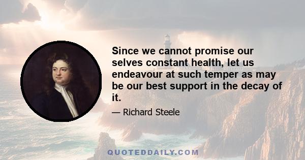 Since we cannot promise our selves constant health, let us endeavour at such temper as may be our best support in the decay of it.