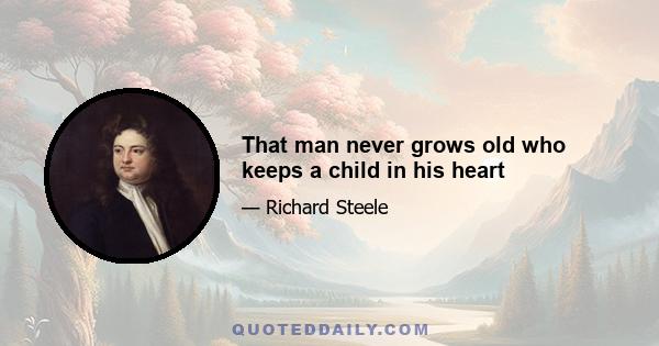 That man never grows old who keeps a child in his heart