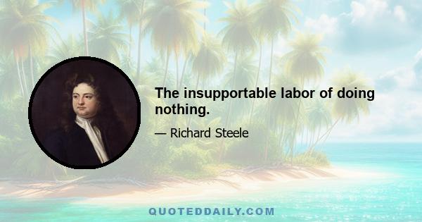 The insupportable labor of doing nothing.