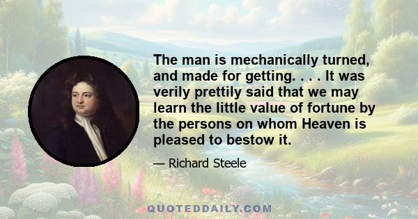 The man is mechanically turned, and made for getting. . . . It was verily prettily said that we may learn the little value of fortune by the persons on whom Heaven is pleased to bestow it.