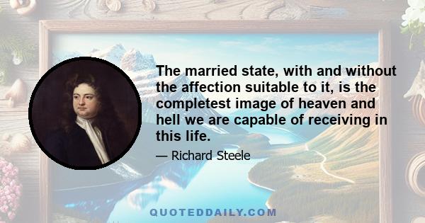 The married state, with and without the affection suitable to it, is the completest image of heaven and hell we are capable of receiving in this life.