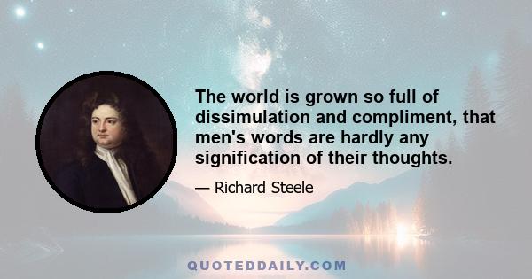 The world is grown so full of dissimulation and compliment, that men's words are hardly any signification of their thoughts.