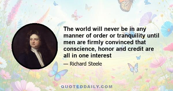 The world will never be in any manner of order or tranquility until men are firmly convinced that conscience, honor and credit are all in one interest