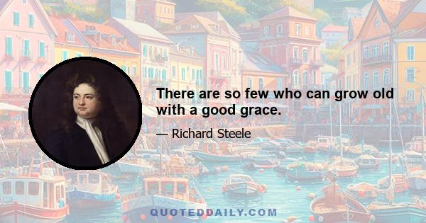 There are so few who can grow old with a good grace.