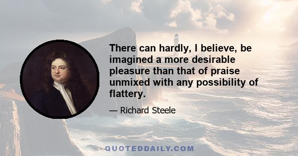 There can hardly, I believe, be imagined a more desirable pleasure than that of praise unmixed with any possibility of flattery.