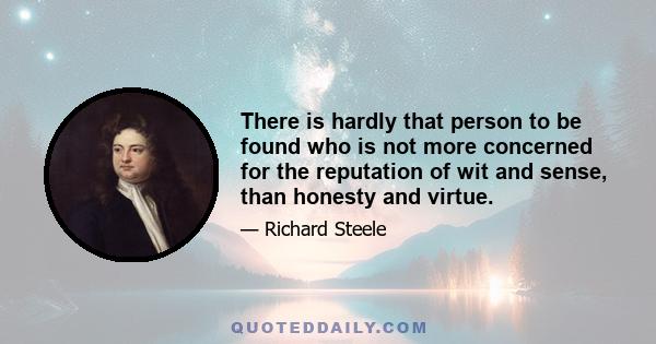 There is hardly that person to be found who is not more concerned for the reputation of wit and sense, than honesty and virtue.