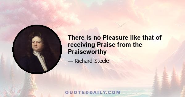 There is no Pleasure like that of receiving Praise from the Praiseworthy