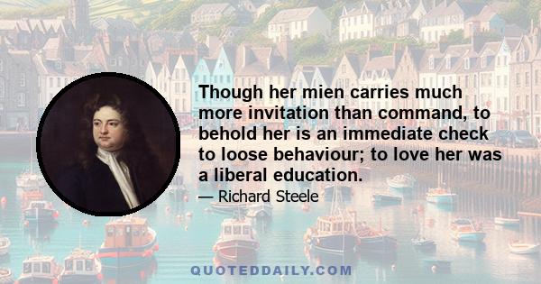 Though her mien carries much more invitation than command, to behold her is an immediate check to loose behaviour; to love her was a liberal education.