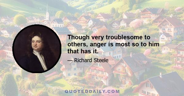 Though very troublesome to others, anger is most so to him that has it.