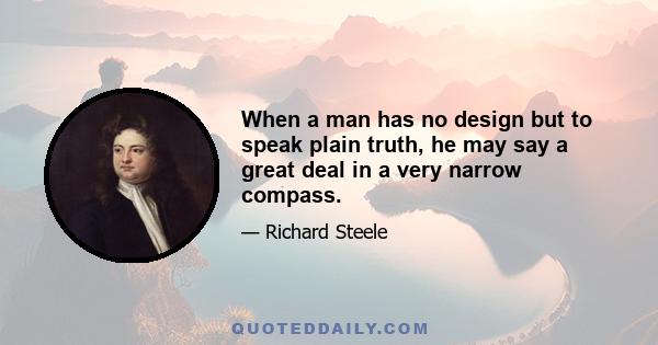 When a man has no design but to speak plain truth, he may say a great deal in a very narrow compass.