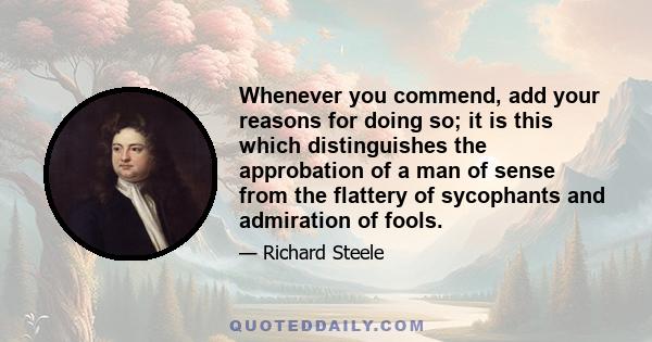 Whenever you commend, add your reasons for doing so; it is this which distinguishes the approbation of a man of sense from the flattery of sycophants and admiration of fools.