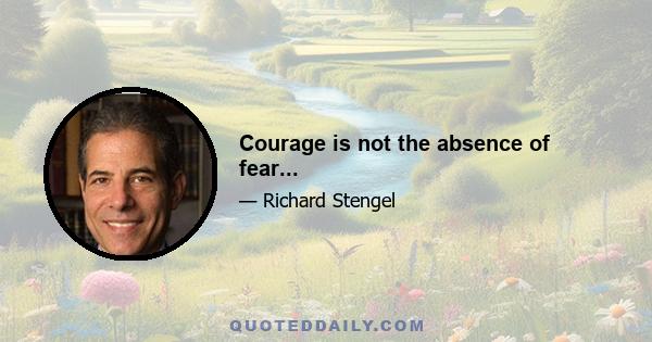 Courage is not the absence of fear...