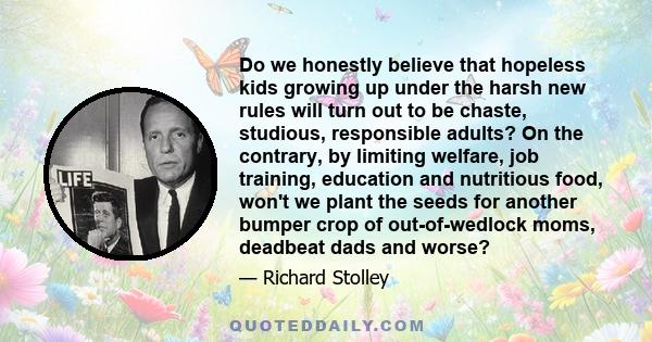 Do we honestly believe that hopeless kids growing up under the harsh new rules will turn out to be chaste, studious, responsible adults? On the contrary, by limiting welfare, job training, education and nutritious food, 