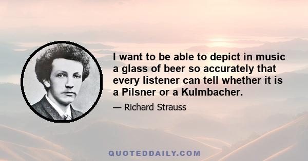 I want to be able to depict in music a glass of beer so accurately that every listener can tell whether it is a Pilsner or a Kulmbacher.