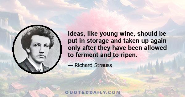 Ideas, like young wine, should be put in storage and taken up again only after they have been allowed to ferment and to ripen.