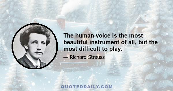 The human voice is the most beautiful instrument of all, but the most difficult to play.