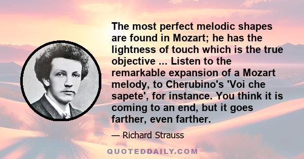 The most perfect melodic shapes are found in Mozart; he has the lightness of touch which is the true objective ... Listen to the remarkable expansion of a Mozart melody, to Cherubino's 'Voi che sapete', for instance.