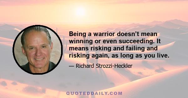 Being a warrior doesn’t mean winning or even succeeding. It means risking and failing and risking again, as long as you live.