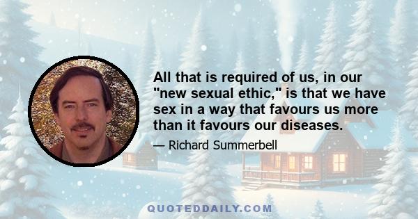 All that is required of us, in our new sexual ethic, is that we have sex in a way that favours us more than it favours our diseases.