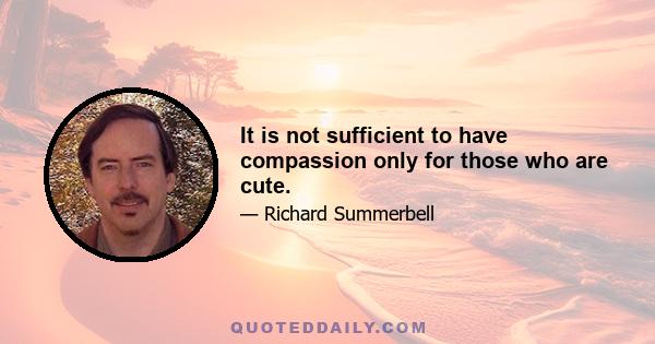 It is not sufficient to have compassion only for those who are cute.