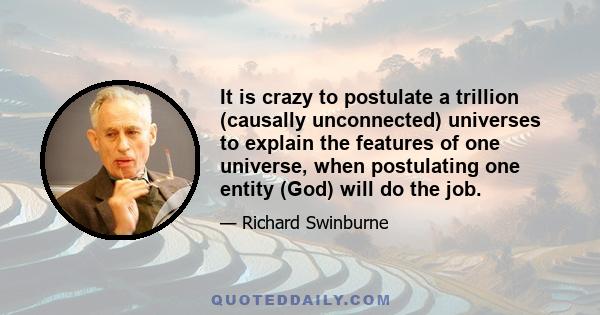 It is crazy to postulate a trillion (causally unconnected) universes to explain the features of one universe, when postulating one entity (God) will do the job.