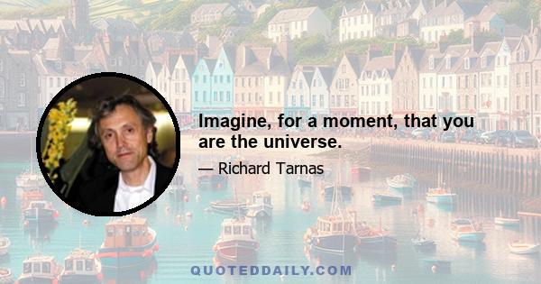 Imagine, for a moment, that you are the universe.