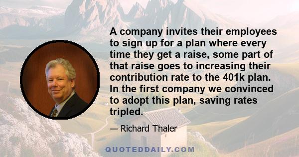 A company invites their employees to sign up for a plan where every time they get a raise, some part of that raise goes to increasing their contribution rate to the 401k plan. In the first company we convinced to adopt