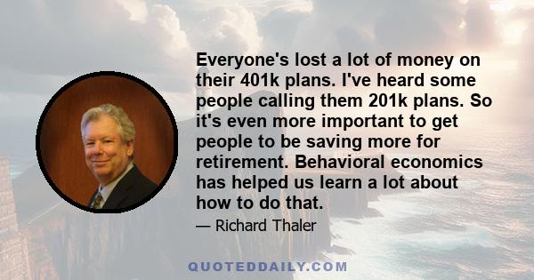 Everyone's lost a lot of money on their 401k plans. I've heard some people calling them 201k plans. So it's even more important to get people to be saving more for retirement. Behavioral economics has helped us learn a