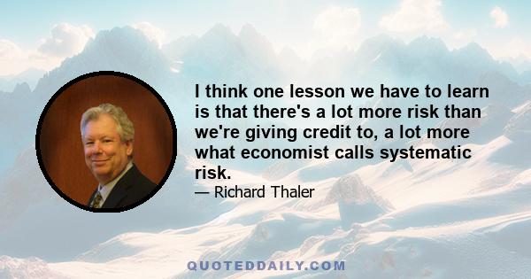 I think one lesson we have to learn is that there's a lot more risk than we're giving credit to, a lot more what economist calls systematic risk.