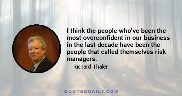 I think the people who've been the most overconfident in our business in the last decade have been the people that called themselves risk managers.