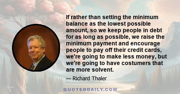 If rather than setting the minimum balance as the lowest possible amount, so we keep people in debt for as long as possible, we raise the minimum payment and encourage people to pay off their credit cards, we're going