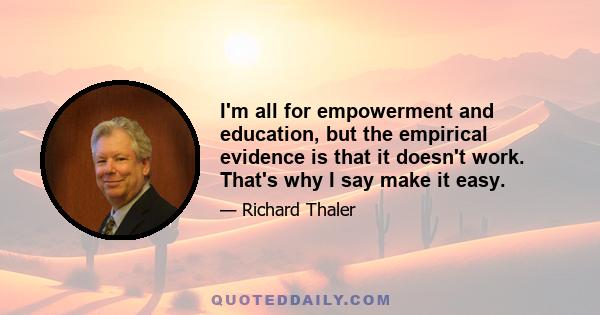 I'm all for empowerment and education, but the empirical evidence is that it doesn't work. That's why I say make it easy.