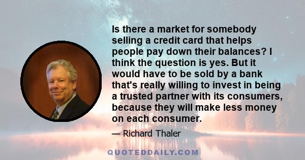 Is there a market for somebody selling a credit card that helps people pay down their balances? I think the question is yes. But it would have to be sold by a bank that's really willing to invest in being a trusted